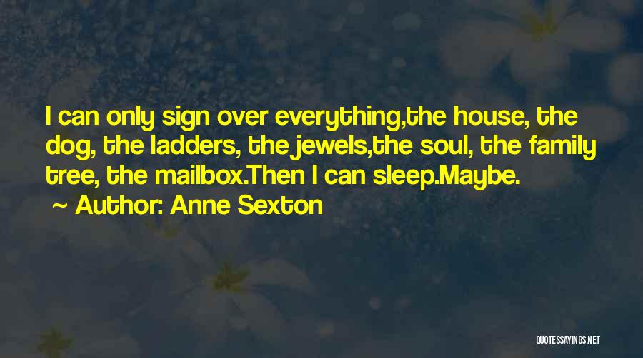 Anne Sexton Quotes: I Can Only Sign Over Everything,the House, The Dog, The Ladders, The Jewels,the Soul, The Family Tree, The Mailbox.then I