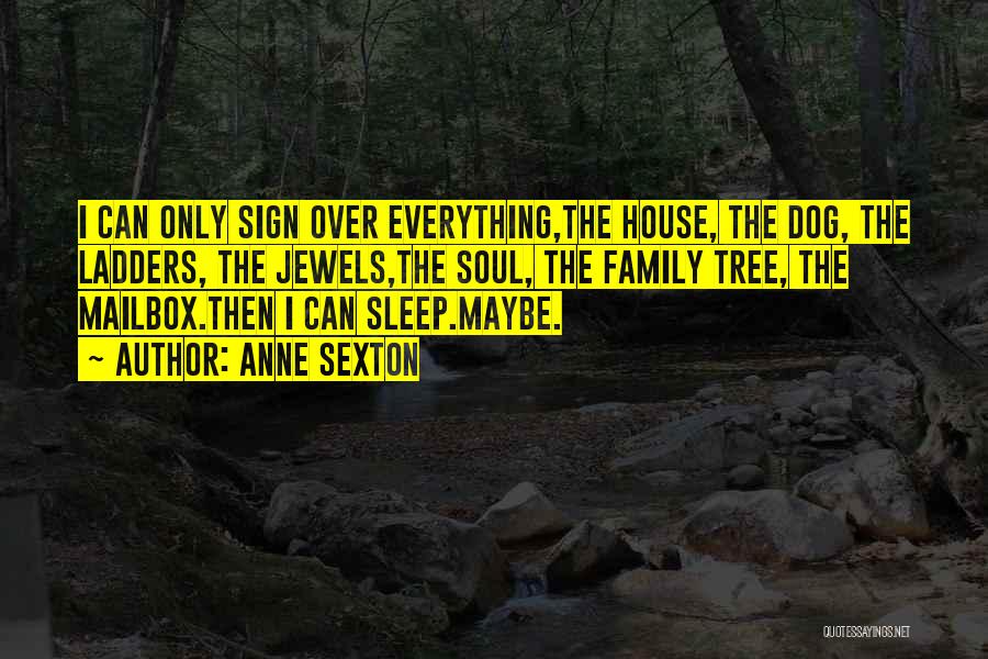 Anne Sexton Quotes: I Can Only Sign Over Everything,the House, The Dog, The Ladders, The Jewels,the Soul, The Family Tree, The Mailbox.then I