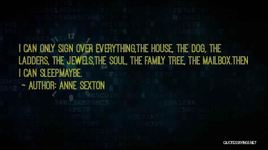 Anne Sexton Quotes: I Can Only Sign Over Everything,the House, The Dog, The Ladders, The Jewels,the Soul, The Family Tree, The Mailbox.then I