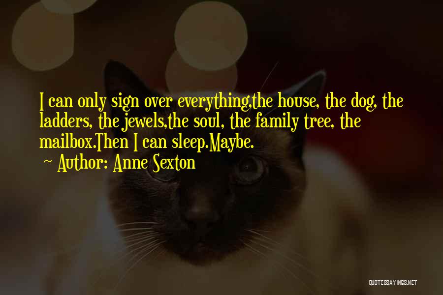 Anne Sexton Quotes: I Can Only Sign Over Everything,the House, The Dog, The Ladders, The Jewels,the Soul, The Family Tree, The Mailbox.then I