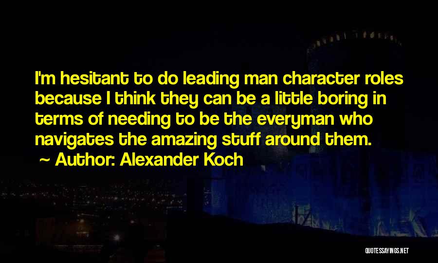 Alexander Koch Quotes: I'm Hesitant To Do Leading Man Character Roles Because I Think They Can Be A Little Boring In Terms Of