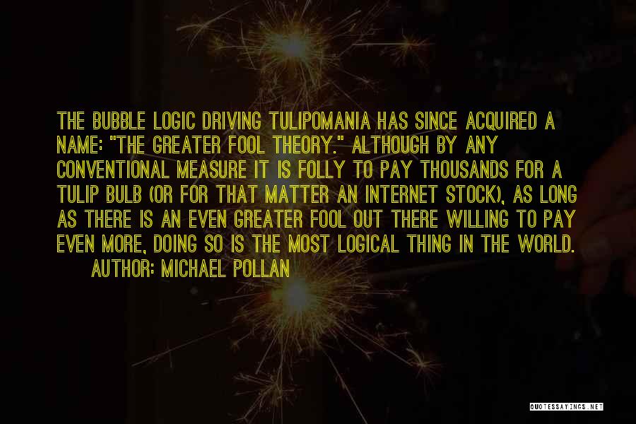 Michael Pollan Quotes: The Bubble Logic Driving Tulipomania Has Since Acquired A Name: The Greater Fool Theory. Although By Any Conventional Measure It