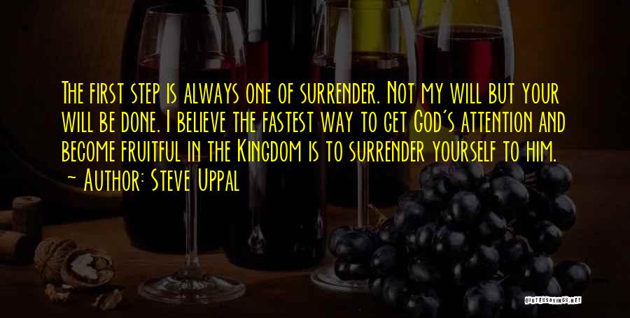 Steve Uppal Quotes: The First Step Is Always One Of Surrender. Not My Will But Your Will Be Done. I Believe The Fastest