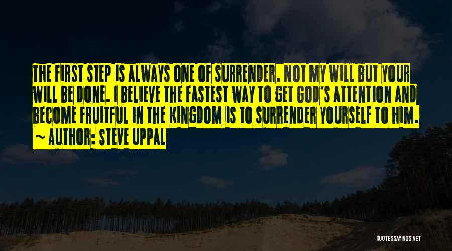 Steve Uppal Quotes: The First Step Is Always One Of Surrender. Not My Will But Your Will Be Done. I Believe The Fastest