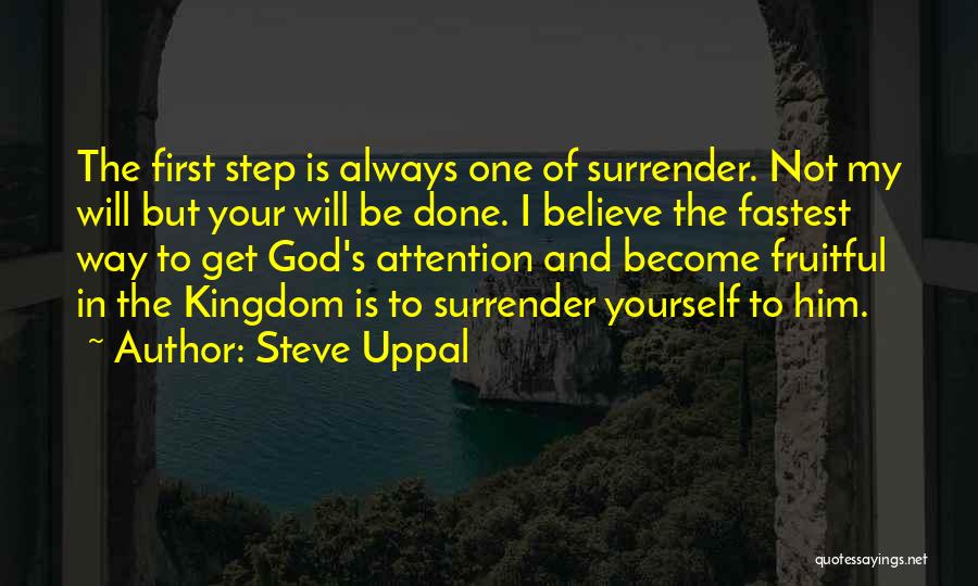 Steve Uppal Quotes: The First Step Is Always One Of Surrender. Not My Will But Your Will Be Done. I Believe The Fastest