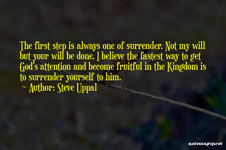 Steve Uppal Quotes: The First Step Is Always One Of Surrender. Not My Will But Your Will Be Done. I Believe The Fastest