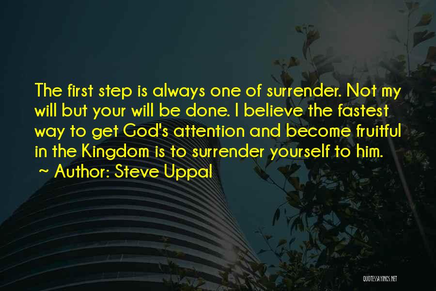 Steve Uppal Quotes: The First Step Is Always One Of Surrender. Not My Will But Your Will Be Done. I Believe The Fastest