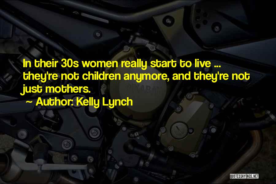 Kelly Lynch Quotes: In Their 30s Women Really Start To Live ... They're Not Children Anymore, And They're Not Just Mothers.