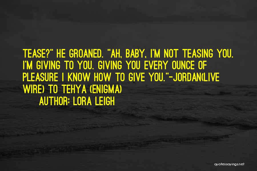 Lora Leigh Quotes: Tease? He Groaned. Ah, Baby, I'm Not Teasing You. I'm Giving To You. Giving You Every Ounce Of Pleasure I