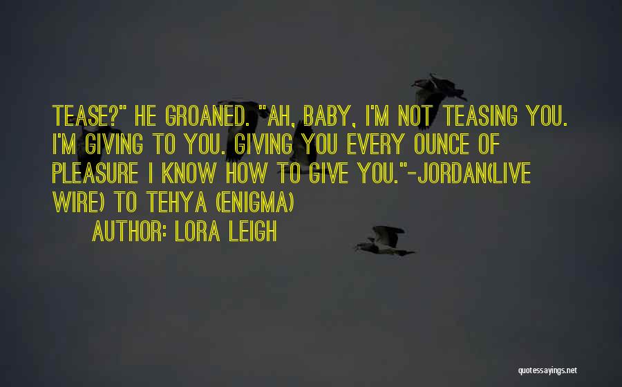 Lora Leigh Quotes: Tease? He Groaned. Ah, Baby, I'm Not Teasing You. I'm Giving To You. Giving You Every Ounce Of Pleasure I