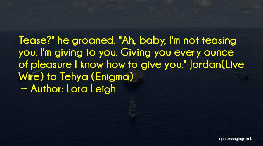 Lora Leigh Quotes: Tease? He Groaned. Ah, Baby, I'm Not Teasing You. I'm Giving To You. Giving You Every Ounce Of Pleasure I