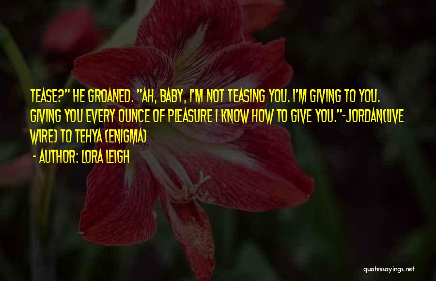 Lora Leigh Quotes: Tease? He Groaned. Ah, Baby, I'm Not Teasing You. I'm Giving To You. Giving You Every Ounce Of Pleasure I