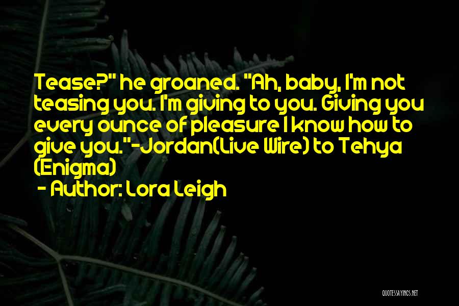 Lora Leigh Quotes: Tease? He Groaned. Ah, Baby, I'm Not Teasing You. I'm Giving To You. Giving You Every Ounce Of Pleasure I