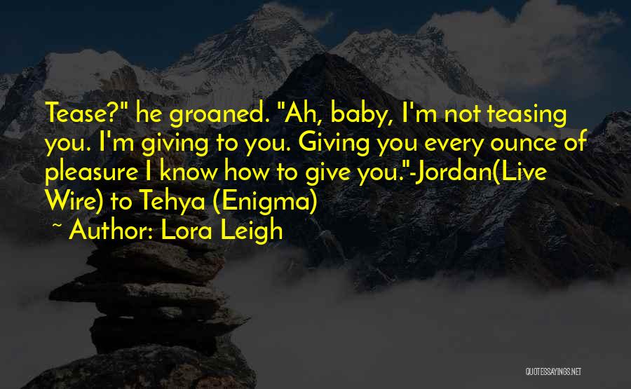 Lora Leigh Quotes: Tease? He Groaned. Ah, Baby, I'm Not Teasing You. I'm Giving To You. Giving You Every Ounce Of Pleasure I