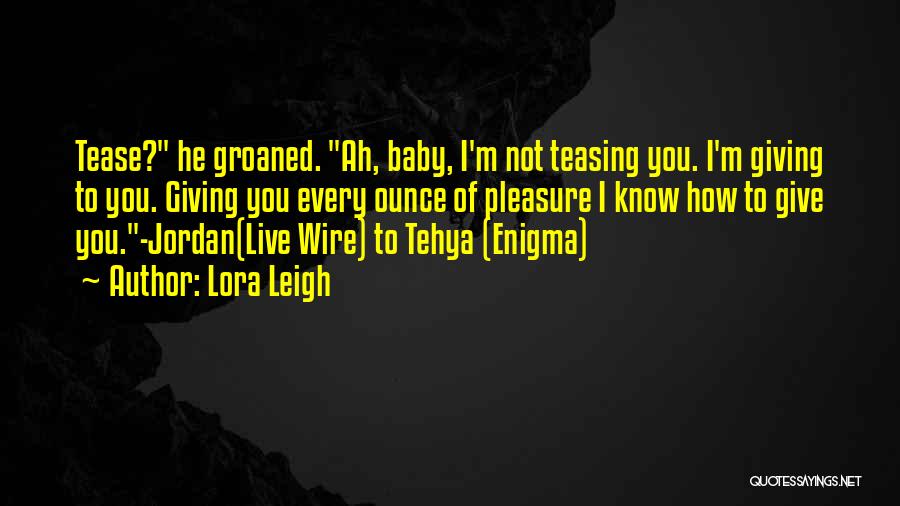 Lora Leigh Quotes: Tease? He Groaned. Ah, Baby, I'm Not Teasing You. I'm Giving To You. Giving You Every Ounce Of Pleasure I