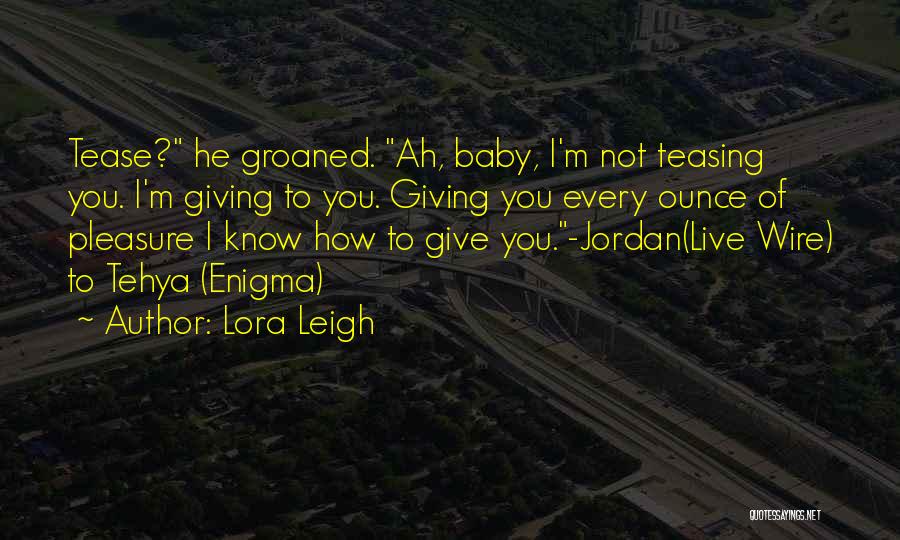 Lora Leigh Quotes: Tease? He Groaned. Ah, Baby, I'm Not Teasing You. I'm Giving To You. Giving You Every Ounce Of Pleasure I