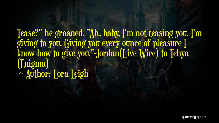 Lora Leigh Quotes: Tease? He Groaned. Ah, Baby, I'm Not Teasing You. I'm Giving To You. Giving You Every Ounce Of Pleasure I