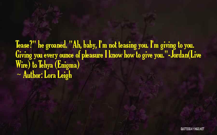 Lora Leigh Quotes: Tease? He Groaned. Ah, Baby, I'm Not Teasing You. I'm Giving To You. Giving You Every Ounce Of Pleasure I