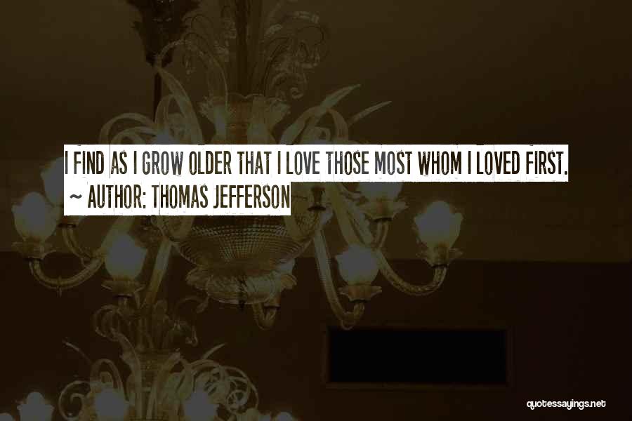 Thomas Jefferson Quotes: I Find As I Grow Older That I Love Those Most Whom I Loved First.