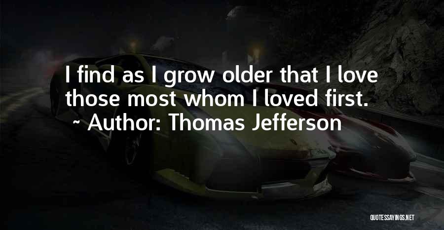 Thomas Jefferson Quotes: I Find As I Grow Older That I Love Those Most Whom I Loved First.