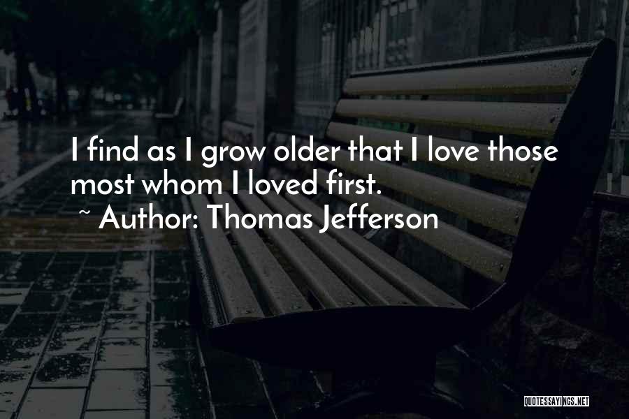 Thomas Jefferson Quotes: I Find As I Grow Older That I Love Those Most Whom I Loved First.