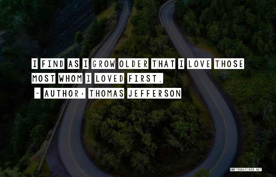 Thomas Jefferson Quotes: I Find As I Grow Older That I Love Those Most Whom I Loved First.