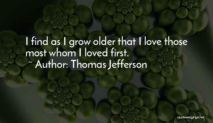 Thomas Jefferson Quotes: I Find As I Grow Older That I Love Those Most Whom I Loved First.
