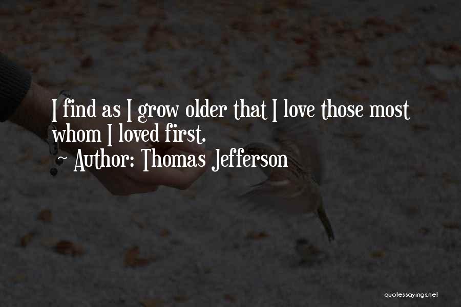 Thomas Jefferson Quotes: I Find As I Grow Older That I Love Those Most Whom I Loved First.