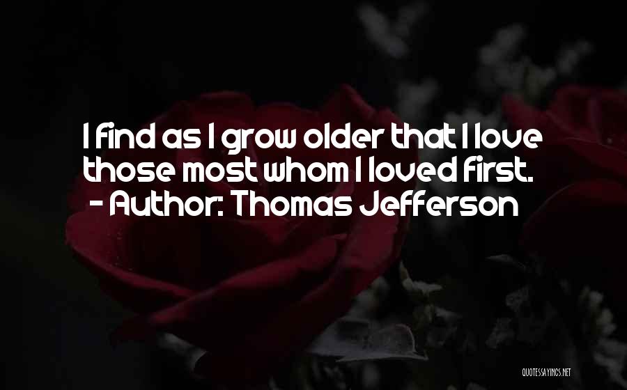 Thomas Jefferson Quotes: I Find As I Grow Older That I Love Those Most Whom I Loved First.