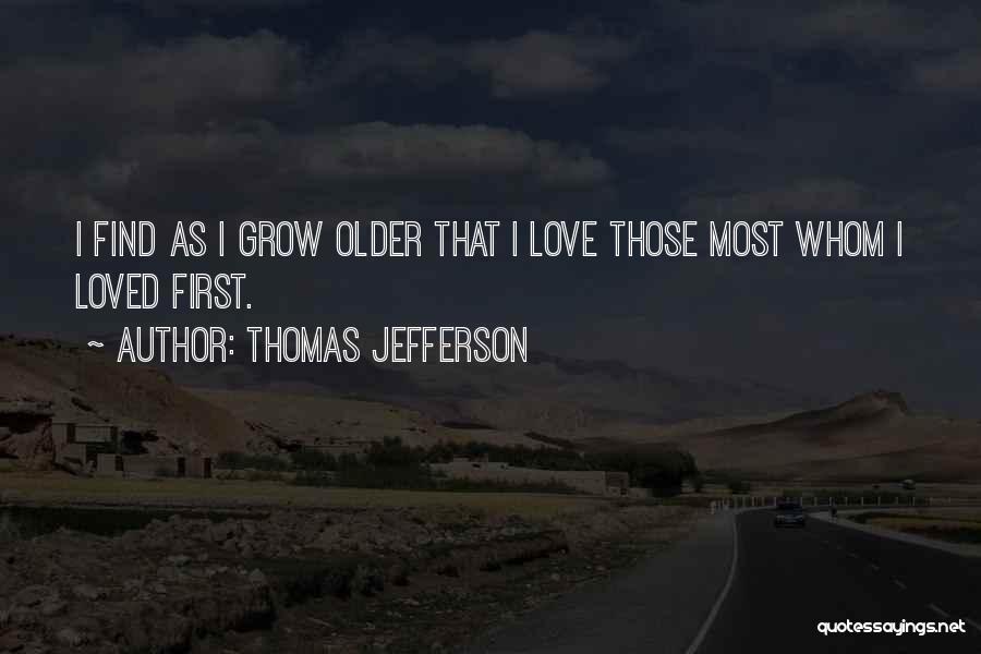 Thomas Jefferson Quotes: I Find As I Grow Older That I Love Those Most Whom I Loved First.