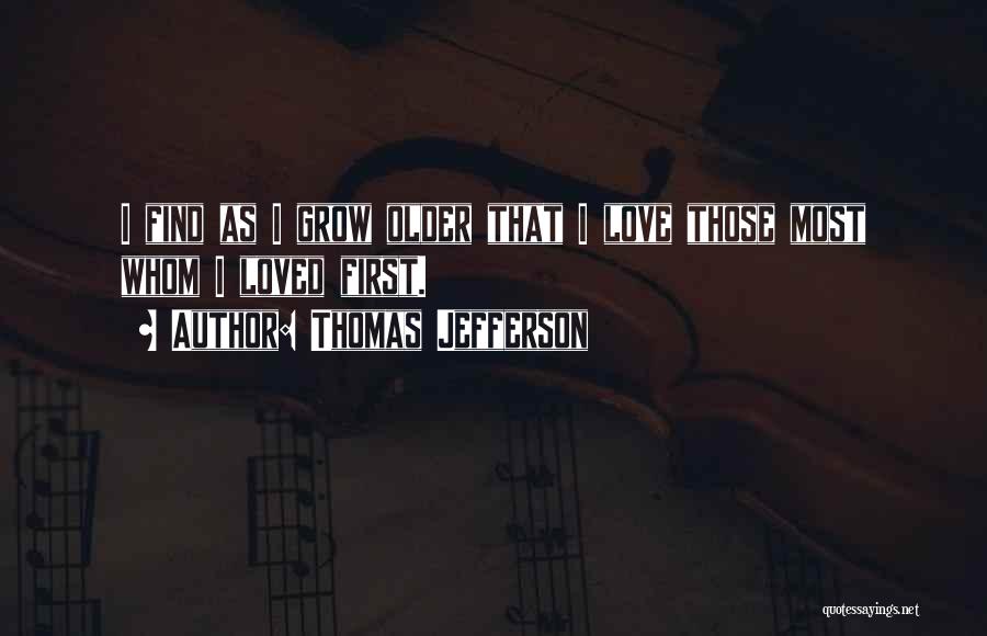 Thomas Jefferson Quotes: I Find As I Grow Older That I Love Those Most Whom I Loved First.