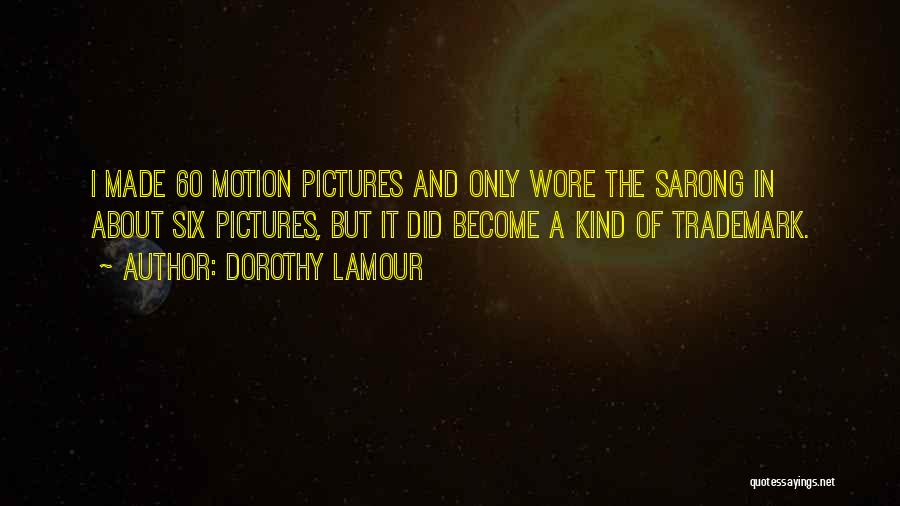 Dorothy Lamour Quotes: I Made 60 Motion Pictures And Only Wore The Sarong In About Six Pictures, But It Did Become A Kind