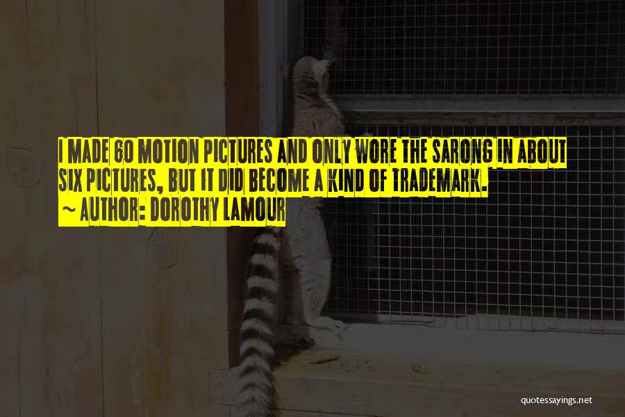 Dorothy Lamour Quotes: I Made 60 Motion Pictures And Only Wore The Sarong In About Six Pictures, But It Did Become A Kind