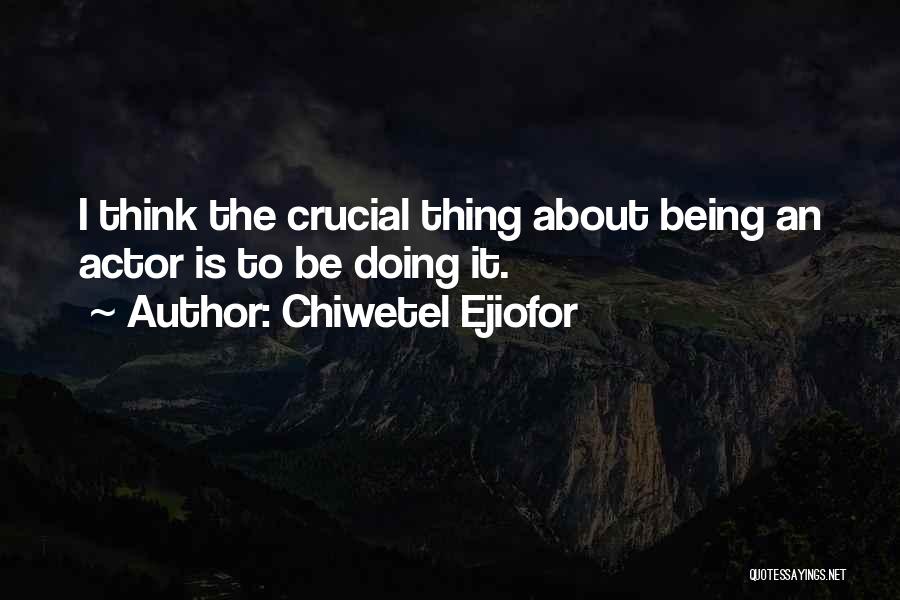 Chiwetel Ejiofor Quotes: I Think The Crucial Thing About Being An Actor Is To Be Doing It.