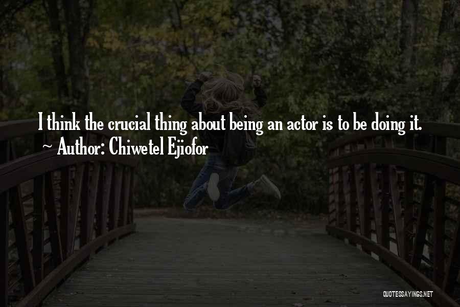 Chiwetel Ejiofor Quotes: I Think The Crucial Thing About Being An Actor Is To Be Doing It.