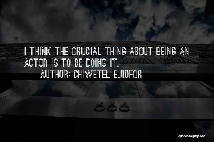 Chiwetel Ejiofor Quotes: I Think The Crucial Thing About Being An Actor Is To Be Doing It.