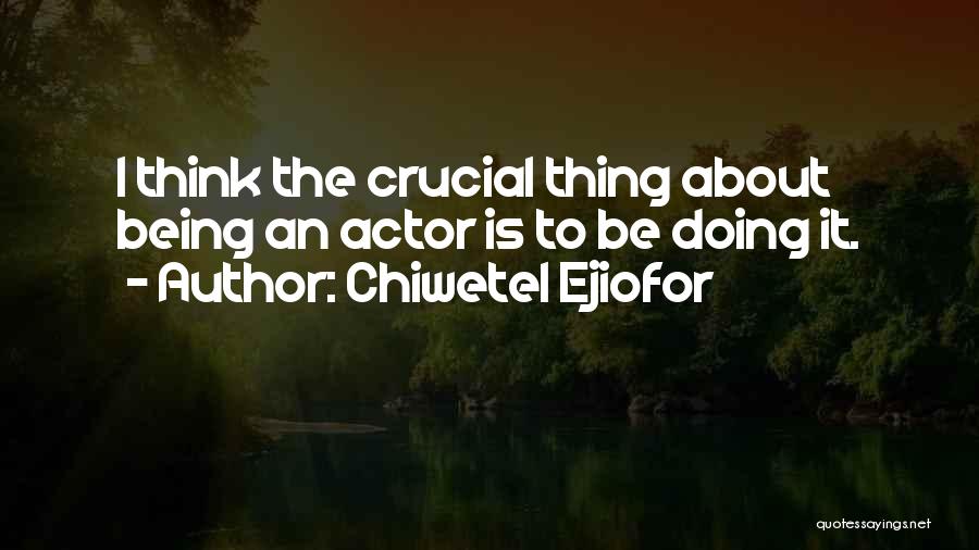 Chiwetel Ejiofor Quotes: I Think The Crucial Thing About Being An Actor Is To Be Doing It.