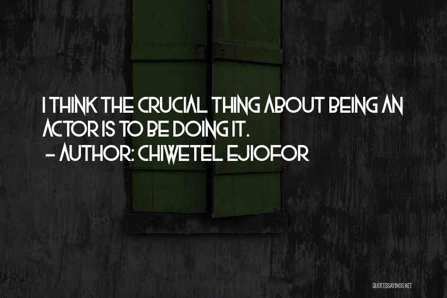 Chiwetel Ejiofor Quotes: I Think The Crucial Thing About Being An Actor Is To Be Doing It.