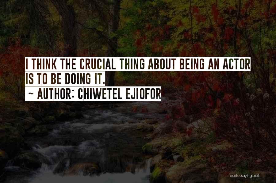 Chiwetel Ejiofor Quotes: I Think The Crucial Thing About Being An Actor Is To Be Doing It.