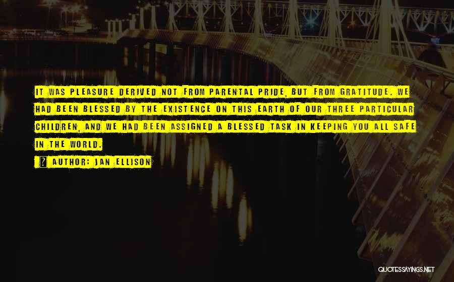 Jan Ellison Quotes: It Was Pleasure Derived Not From Parental Pride, But From Gratitude. We Had Been Blessed By The Existence On This