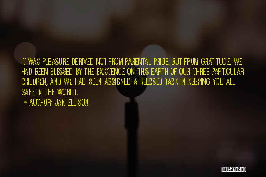 Jan Ellison Quotes: It Was Pleasure Derived Not From Parental Pride, But From Gratitude. We Had Been Blessed By The Existence On This