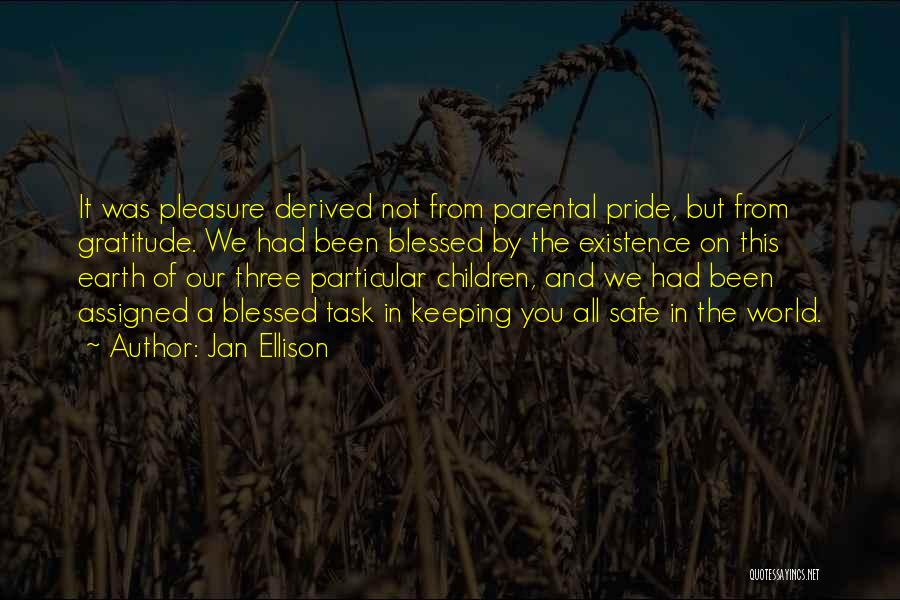 Jan Ellison Quotes: It Was Pleasure Derived Not From Parental Pride, But From Gratitude. We Had Been Blessed By The Existence On This