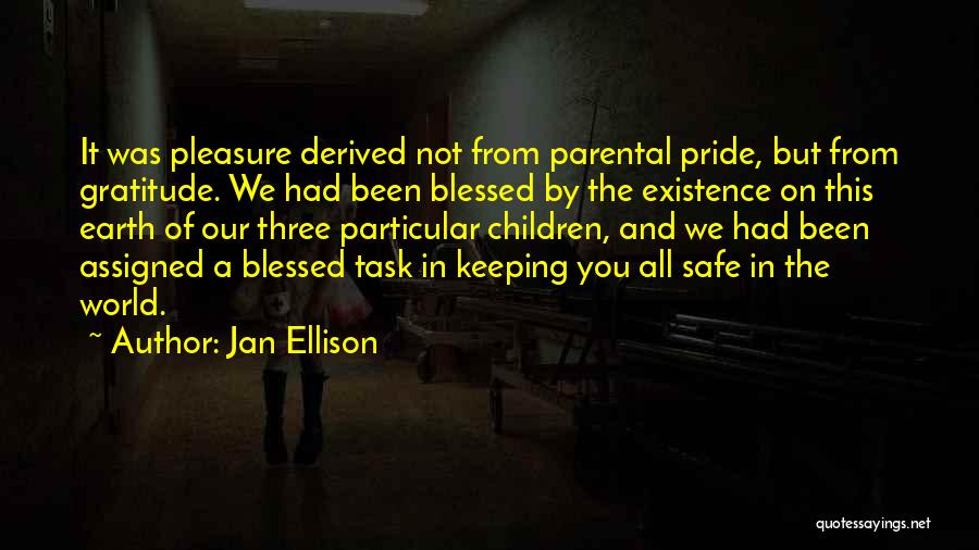 Jan Ellison Quotes: It Was Pleasure Derived Not From Parental Pride, But From Gratitude. We Had Been Blessed By The Existence On This