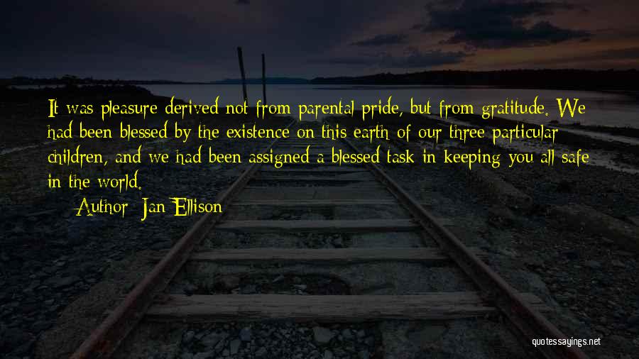 Jan Ellison Quotes: It Was Pleasure Derived Not From Parental Pride, But From Gratitude. We Had Been Blessed By The Existence On This