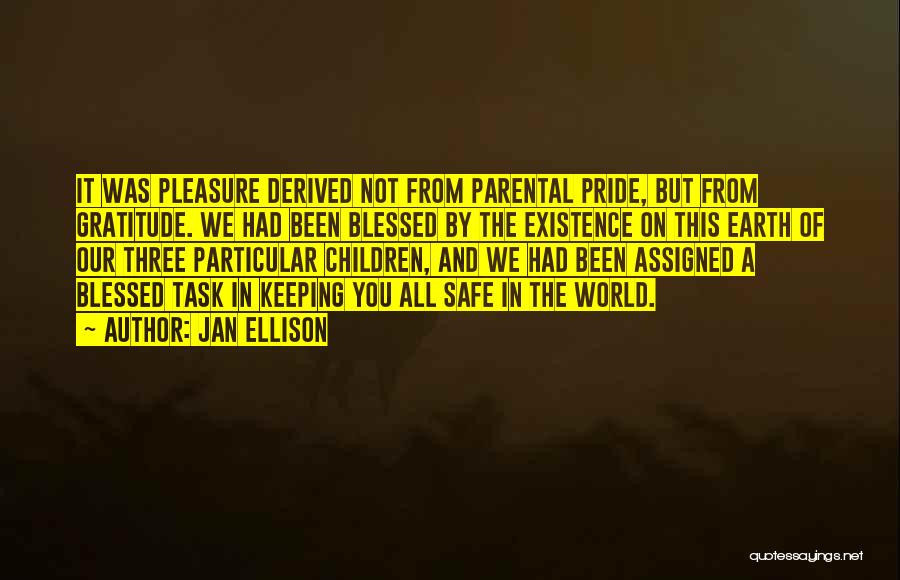 Jan Ellison Quotes: It Was Pleasure Derived Not From Parental Pride, But From Gratitude. We Had Been Blessed By The Existence On This