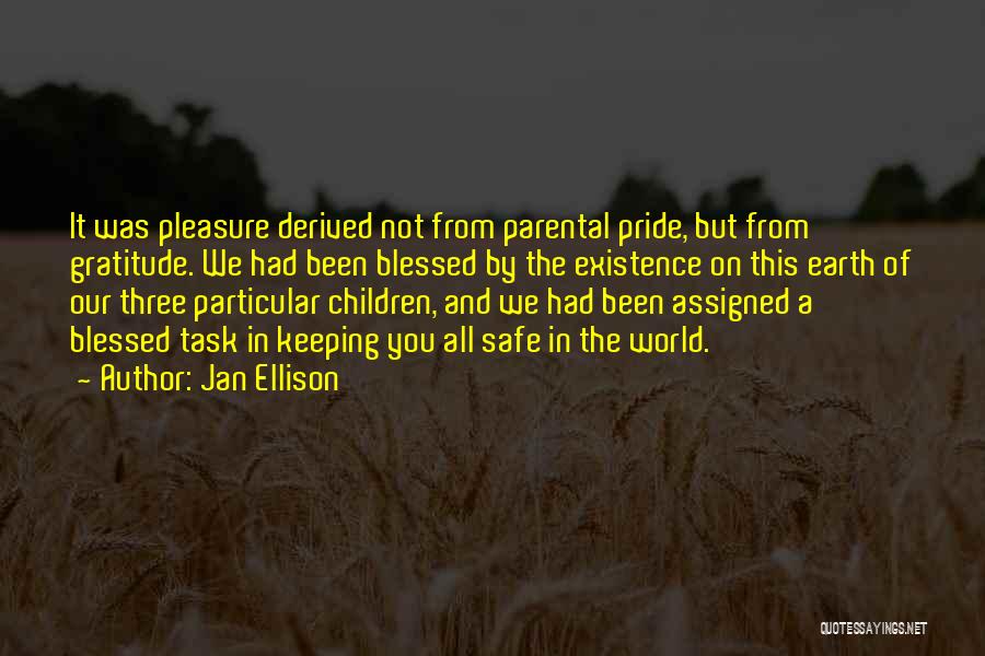 Jan Ellison Quotes: It Was Pleasure Derived Not From Parental Pride, But From Gratitude. We Had Been Blessed By The Existence On This