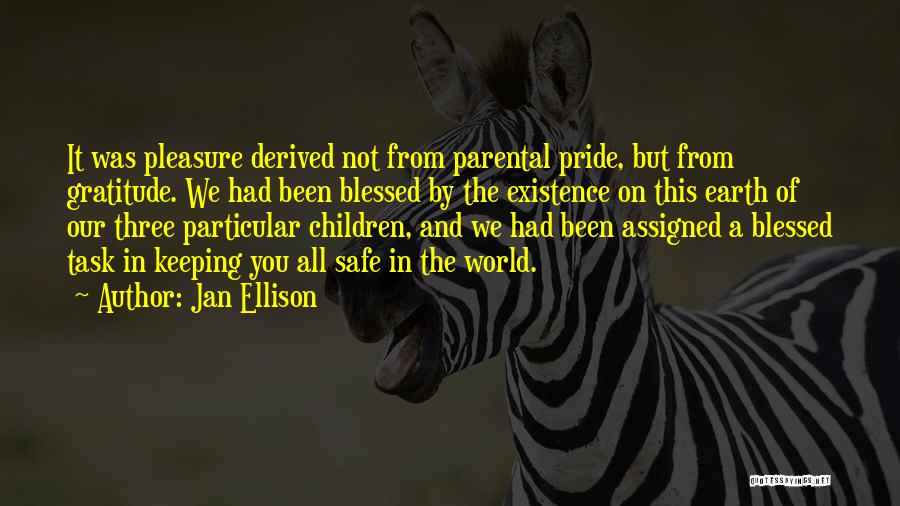 Jan Ellison Quotes: It Was Pleasure Derived Not From Parental Pride, But From Gratitude. We Had Been Blessed By The Existence On This