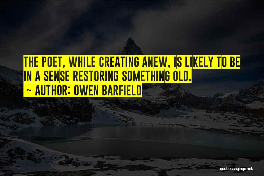 Owen Barfield Quotes: The Poet, While Creating Anew, Is Likely To Be In A Sense Restoring Something Old.