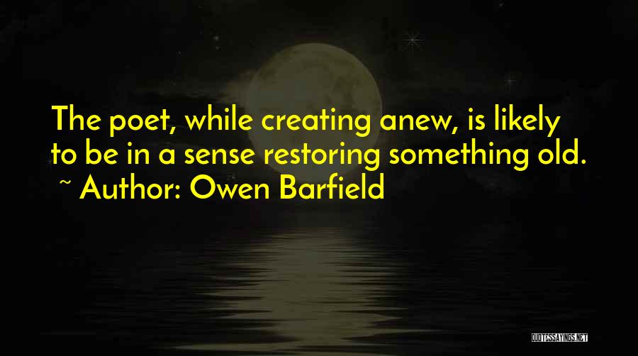 Owen Barfield Quotes: The Poet, While Creating Anew, Is Likely To Be In A Sense Restoring Something Old.