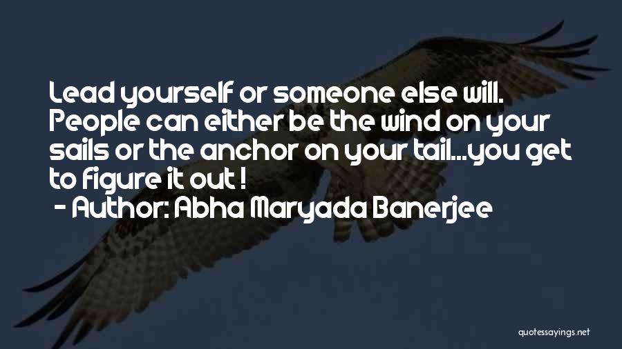 Abha Maryada Banerjee Quotes: Lead Yourself Or Someone Else Will. People Can Either Be The Wind On Your Sails Or The Anchor On Your